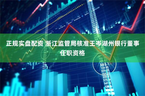 正规实盘配资 浙江监管局核准王岑湖州银行董事任职资格