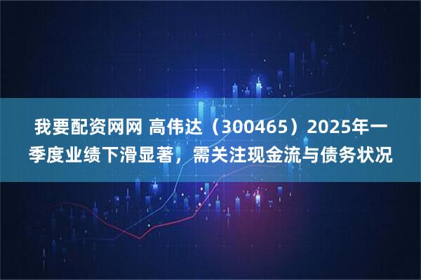 我要配资网网 高伟达（300465）2025年一季度业绩下滑显著，需关注现金流与债务状况