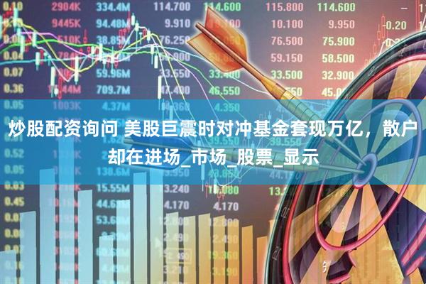 炒股配资询问 美股巨震时对冲基金套现万亿，散户却在进场_市场_股票_显示