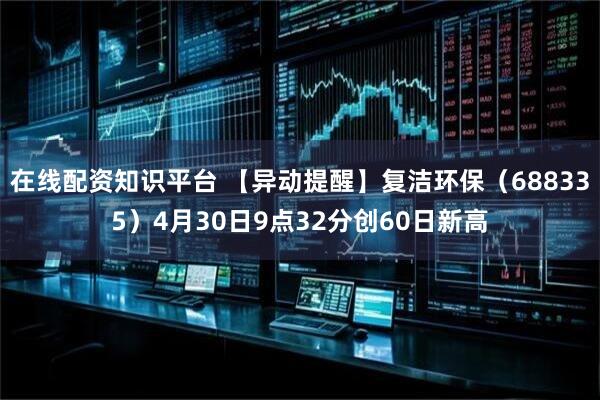 在线配资知识平台 【异动提醒】复洁环保（688335）4月30日9点32分创60日新高