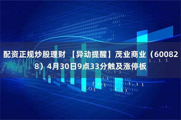 配资正规炒股理财 【异动提醒】茂业商业（600828）4月30日9点33分触及涨停板