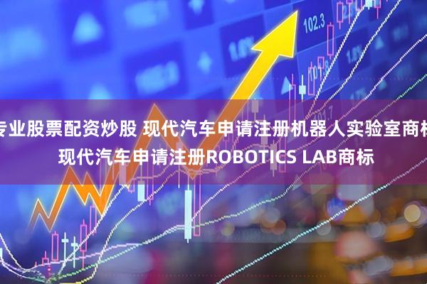 专业股票配资炒股 现代汽车申请注册机器人实验室商标 现代汽车申请注册ROBOTICS LAB商标