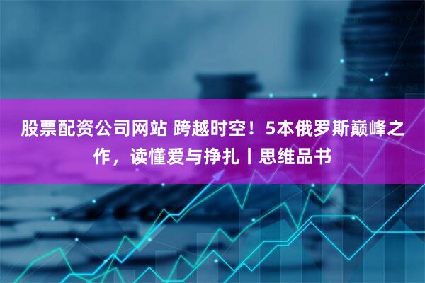 股票配资公司网站 跨越时空！5本俄罗斯巅峰之作，读懂爱与挣扎丨思维品书