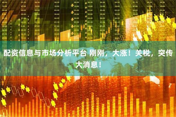 配资信息与市场分析平台 刚刚，大涨！关税，突传大消息！