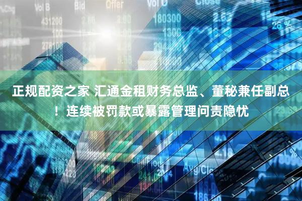 正规配资之家 汇通金租财务总监、董秘兼任副总！连续被罚款或暴露管理问责隐忧