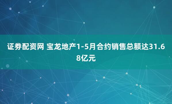 证劵配资网 宝龙地产1-5月合约销售总额达31.68亿元