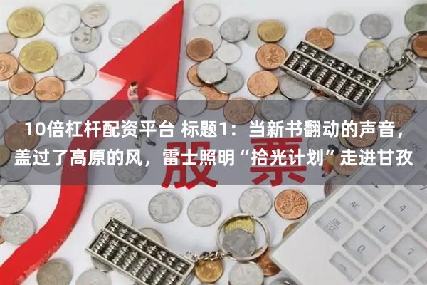 10倍杠杆配资平台 标题1：当新书翻动的声音，盖过了高原的风，雷士照明“拾光计划”走进甘孜