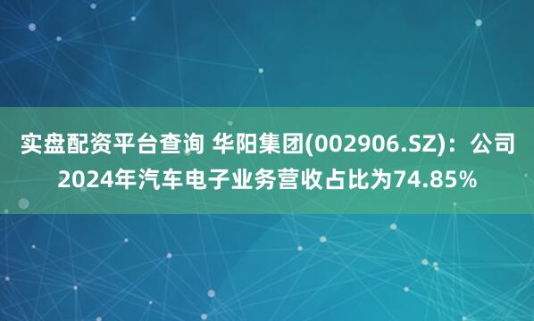 实盘配资平台查询 华阳集团(002906.SZ)：公司2024年汽车电子业务营收占比为74.85%