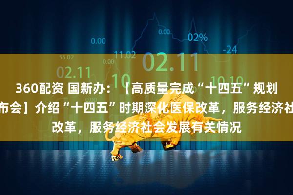 360配资 国新办：【高质量完成“十四五”规划系列主题新闻发布会】介绍“十四五”时期深化医保改革，服务经济社会发展有关情况