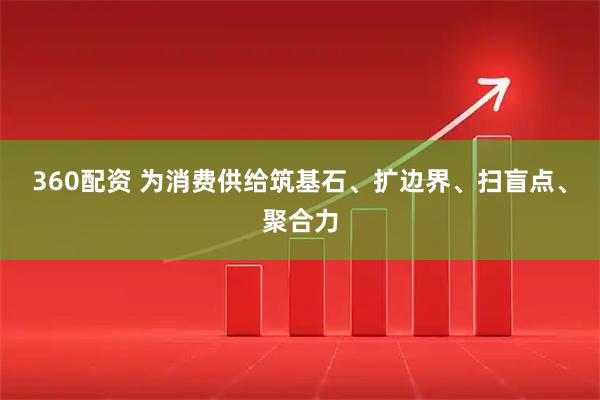 360配资 为消费供给筑基石、扩边界、扫盲点、聚合力