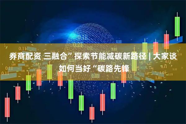 券商配资 三融合”探索节能减碳新路径 | 大家谈 如何当好“碳路先锋