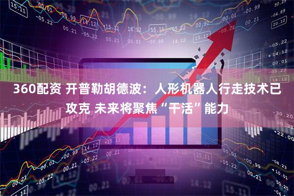 360配资 开普勒胡德波：人形机器人行走技术已攻克 未来将聚焦“干活”能力
