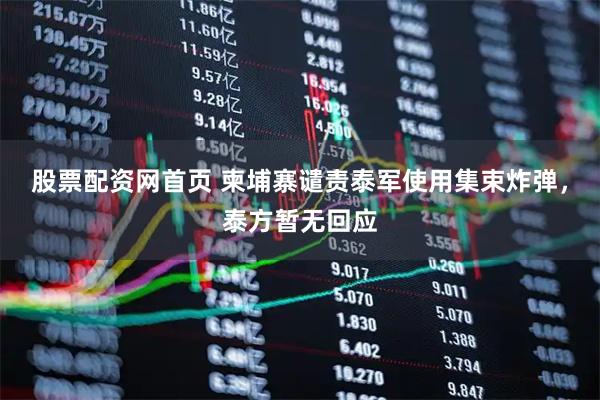股票配资网首页 柬埔寨谴责泰军使用集束炸弹，泰方暂无回应