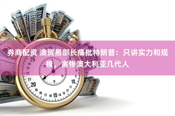 券商配资 澳贸易部长痛批特朗普：只讲实力和规模，害惨澳大利亚几代人