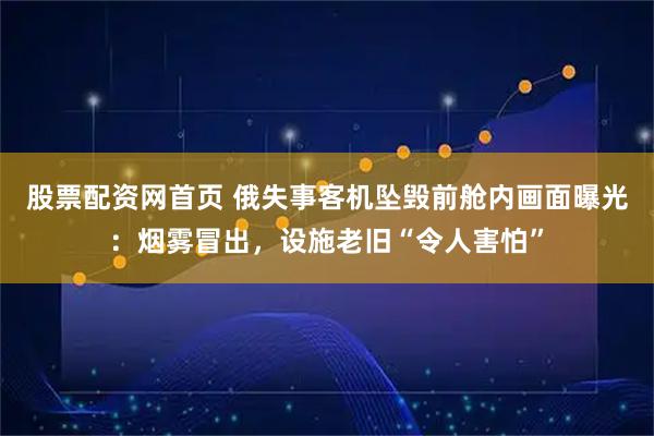 股票配资网首页 俄失事客机坠毁前舱内画面曝光：烟雾冒出，设施老旧“令人害怕”