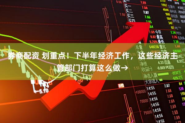 券商配资 划重点！下半年经济工作，这些经济主管部门打算这么做→