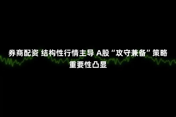 券商配资 结构性行情主导 A股“攻守兼备”策略重要性凸显
