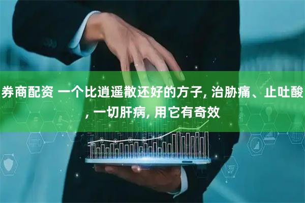 券商配资 一个比逍遥散还好的方子, 治胁痛、止吐酸, 一切肝病, 用它有奇效