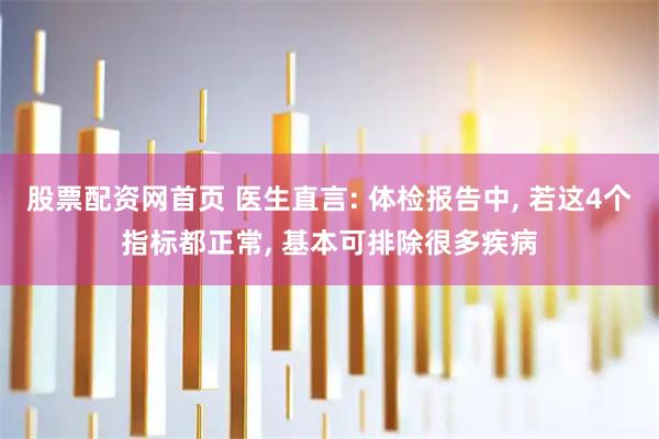 股票配资网首页 医生直言: 体检报告中, 若这4个指标都正常, 基本可排除很多疾病
