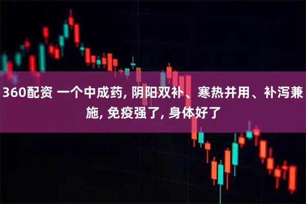 360配资 一个中成药, 阴阳双补、寒热并用、补泻兼施, 免疫强了, 身体好了